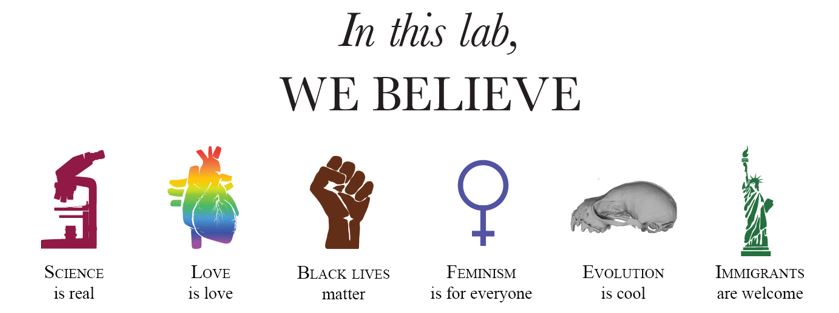 In this lab, we believe Science is real, Love is love, Black lifes matter, Feminism is for everyone, Evolutions is cool, Immigrants are welcome.